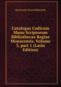Catalogus Codicum Manu Scriptorum Bibliothecae Regiae Monacensis, Volume 3, part 1 (Latin Edition)