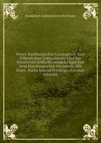 Neues Hamburgisches Gesangbuch Zum Offentlichen Gottesdienste Und Zur Hauslichen Andacht: Ausgefertiget Von Dem Hamburgischen Ministerio. Mit Eines . Raths Special Privilegio (German Edition)