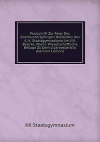 Festschrift Zur Feier Des Zweihundertjahrigen Bestandes Des K. K. Staatsgymnasiums Im Viii. Bezirke, Wiens: Wissenschaftliche Beilage Zu Dem Li.Jahresbericht (German Edition)
