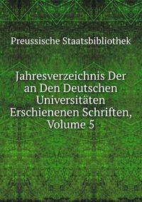 Jahresverzeichnis Der an Den Deutschen Universitaten Erschienenen Schriften, Volume 5