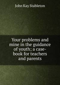 Your problems and mine in the guidance of youth; a case-book for teachers and parents