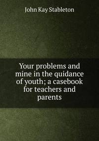 Your problems and mine in the quidance of youth; a casebook for teachers and parents