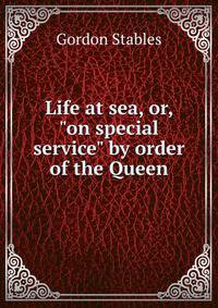 Life at sea, or, "on special service" by order of the Queen