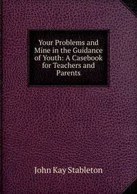 Your Problems and Mine in the Guidance of Youth: A Casebook for Teachers and Parents
