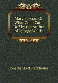 Mary Pascoe: Or, What Good Can I Do? by the Author of 'george Wallis'.