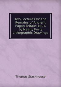 Two Lectures On the Remains of Ancient Pagan Britain: Illus. by Nearly Forty Lithographic Drawings