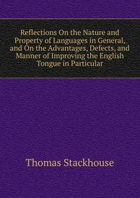 Reflections On the Nature and Property of Languages in General, and On the Advantages, Defects, and Manner of Improving the English Tongue in Particular