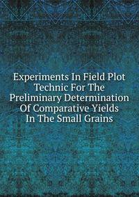 Experiments In Field Plot Technic For The Preliminary Determination Of Comparative Yields In The Small Grains