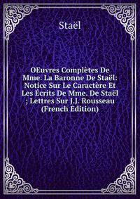 OEuvres Completes De Mme. La Baronne De Stael: Notice Sur Le Caractere Et Les Ecrits De Mme. De Stael ; Lettres Sur J.J. Rousseau (French Edition)