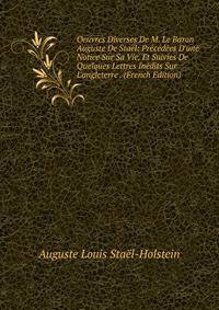 Oeuvres Diverses De M. Le Baron Auguste De Sta?l: Pr?c?d?es D'une Notice Sur Sa Vie, Et Suivies De Quelques Lettres In?dits Sur L'angleterre . (French Edition)