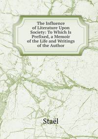 The Influence of Literature Upon Society: To Which Is Prefixed, a Memoir of the Life and Writings of the Author