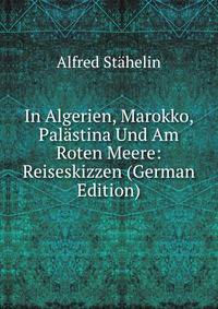 In Algerien, Marokko, Palastina Und Am Roten Meere: Reiseskizzen (German Edition)