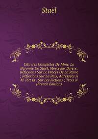 OEuvres Completes De Mme. La Baronne De Stael: Morceaux Divers: Reflexions Sur Le Proces De La Reine ; Reflexions Sur La Paix, Adressees A M. Pitt Et . Sur Les Fictions ; Trois N (French Edition)