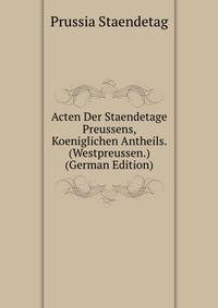 Acten Der Staendetage Preussens, Koeniglichen Antheils. (Westpreussen.) (German Edition)