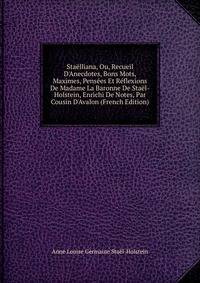 Sta?lliana, Ou, Recueil D'Anecdotes, Bons Mots, Maximes, Pens?es Et R?flexions De Madame La Baronne De Sta?l-Holstein, Enrichi De Notes, Par Cousin D'Avalon (French Edition)