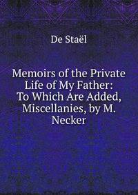 Memoirs of the Private Life of My Father: To Which Are Added, Miscellanies, by M. Necker