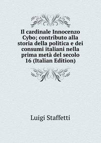 Il cardinale Innocenzo Cybo; contributo alla storia della politica e dei consumi italiani nella prima meta del secolo 16 (Italian Edition)