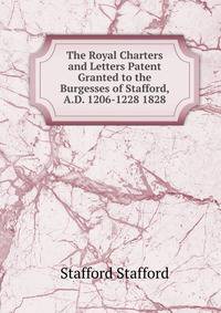 The Royal Charters and Letters Patent Granted to the Burgesses of Stafford, A.D. 1206-1228 1828.