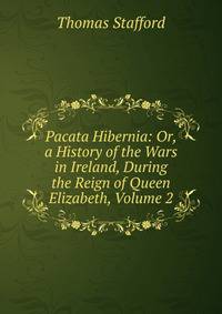 Pacata Hibernia: Or, a History of the Wars in Ireland, During the Reign of Queen Elizabeth, Volume 2