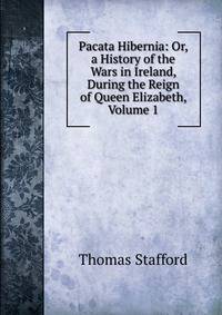 Pacata Hibernia: Or, a History of the Wars in Ireland, During the Reign of Queen Elizabeth, Volume 1