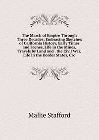 The March of Empire Through Three Decades: Embracing Sketches of California History, Early Times and Scenes, Life in the Mines, Travels by Land and . the Civil War, Life in the Border States, Cro