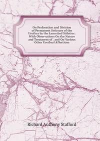 On Perforation and Division of Permanent Stricture of the Urethra by the Lancetted Stilettes: With Observations On the Nature and Treatment of . and On Various Other Urethral Affections