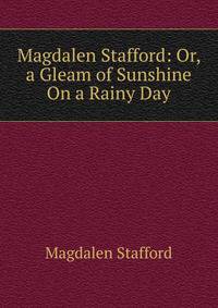 Magdalen Stafford: Or, a Gleam of Sunshine On a Rainy Day