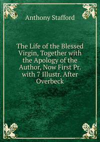 The Life of the Blessed Virgin, Together with the Apology of the Author, Now First Pr. with 7 Illustr. After Overbeck