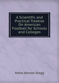 A Scientific and Practical Treatise On American Football for Schools and Colleges