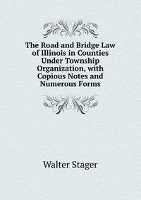 The Road and Bridge Law of Illinois in Counties Under Township Organization, with Copious Notes and Numerous Forms
