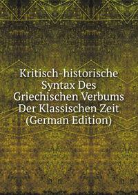 Kritisch-historische Syntax Des Griechischen Verbums Der Klassischen Zeit (German Edition)