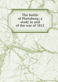 The battle of Plattsburg; a study in and of the war of 1812