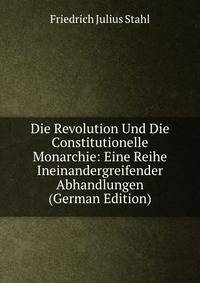 Die Revolution Und Die Constitutionelle Monarchie: Eine Reihe Ineinandergreifender Abhandlungen (German Edition)