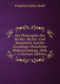 Die Philosophie Des Rechts: Rechts- Und Staatslehre Auf Der Grundlage Christlicher Weltanschanung. Abth. 1-2 (German Edition)