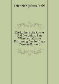 Die Lutherische Kirche Und Die Union: Eine Wissenschaftliche Erorterung Der Zeitfrage (German Edition)