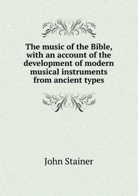 The music of the Bible, with an account of the development of modern musical instruments from ancient types