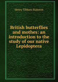 British butterflies and mothes: an introduction to the study of our native Lepidoptera