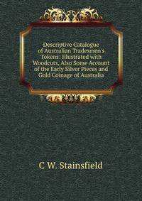 Descriptive Catalogue of Australian Tradesmen's Tokens: Illustrated with Woodcuts, Also Some Account of the Early Silver Pieces and Gold Coinage of Australia