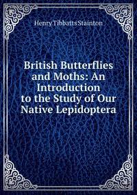 British Butterflies and Moths: An Introduction to the Study of Our Native Lepidoptera