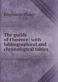 The guilds of Florence: with bibliographical and chronological tables