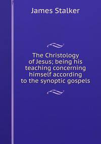 The Christology of Jesus; being his teaching concerning himself according to the synoptic gospels