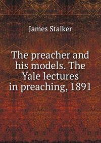 The preacher and his models. The Yale lectures in preaching, 1891