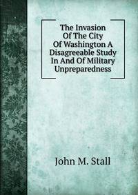 The Invasion Of The City Of Washington A Disagreeable Study In And Of Military Unpreparedness