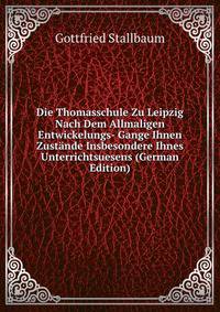 Die Thomasschule Zu Leipzig Nach Dem Allmaligen Entwickelungs- Gange Ihnen Zustande Insbesondere Ihnes Unterrichtsuesens (German Edition)