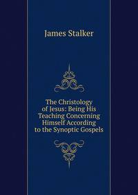 The Christology of Jesus: Being His Teaching Concerning Himself According to the Synoptic Gospels