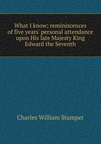 What I know; reminiscences of five years' personal attendance upon His late Majesty King Edward the Seventh