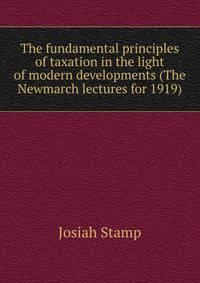 The fundamental principles of taxation in the light of modern developments (The Newmarch lectures for 1919)