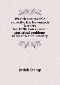 Wealth and taxable capacity; the Newmarch lectures for 1920-1 on current statistical problems in wealth and industry