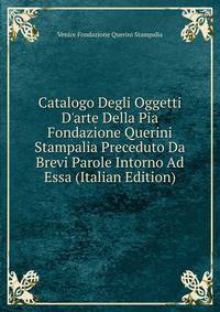 Catalogo Degli Oggetti D'arte Della Pia Fondazione Querini Stampalia Preceduto Da Brevi Parole Intorno Ad Essa (Italian Edition)