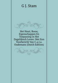 Het Hout; Bouw, Eigenschappen En Toepassing in Het Dagelijksch Leven: Met Een Voorbericht Van C.a.J.a. Oudemans (Dutch Edition)